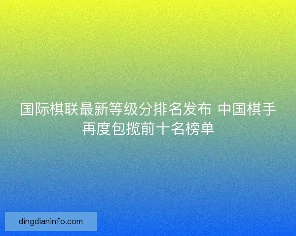 国际棋联最新等级分排名发布 中国棋手再度包揽前十名榜单