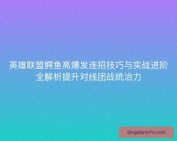 英雄联盟鳄鱼高爆发连招技巧与实战进阶全解析提升对线团战统治力