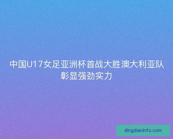 中国U17女足亚洲杯首战大胜澳大利亚队彰显强劲实力