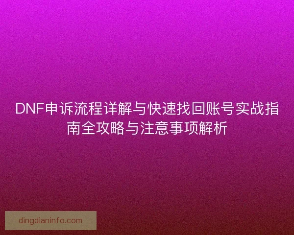 DNF申诉流程详解与快速找回账号实战指南全攻略与注意事项解析