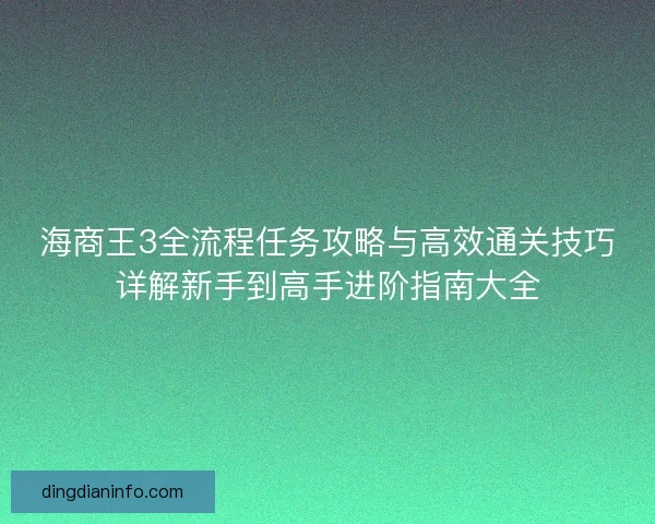 海商王3全流程任务攻略与高效通关技巧详解新手到高手进阶指南大全