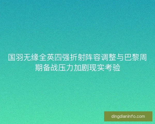 国羽无缘全英四强折射阵容调整与巴黎周期备战压力加剧现实考验