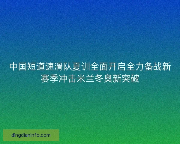 中国短道速滑队夏训全面开启全力备战新赛季冲击米兰冬奥新突破